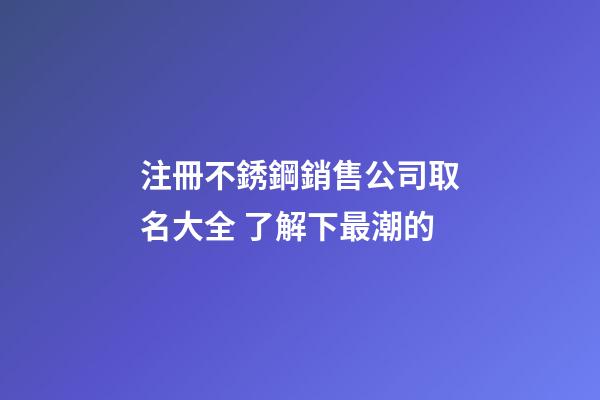 注冊不銹鋼銷售公司取名大全 了解下最潮的-第1張-公司起名-玄機派